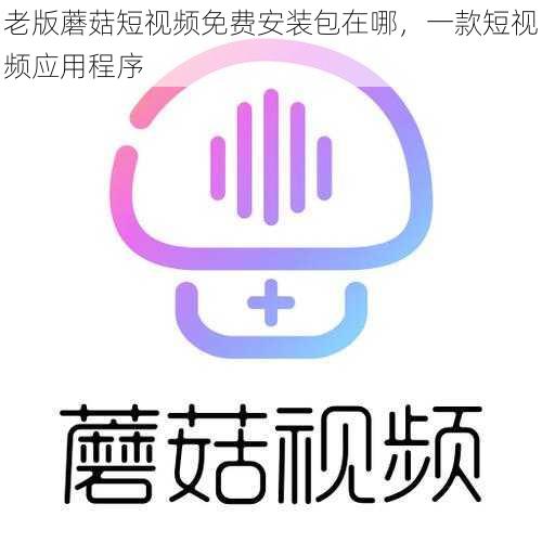 老版蘑菇短视频免费安装包在哪，一款短视频应用程序