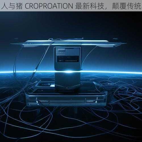 人与猪 CROPROATION 最新科技，颠覆传统