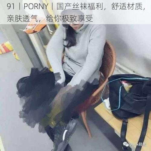 91丨PORNY丨国产丝袜福利，舒适材质，亲肤透气，给你极致享受