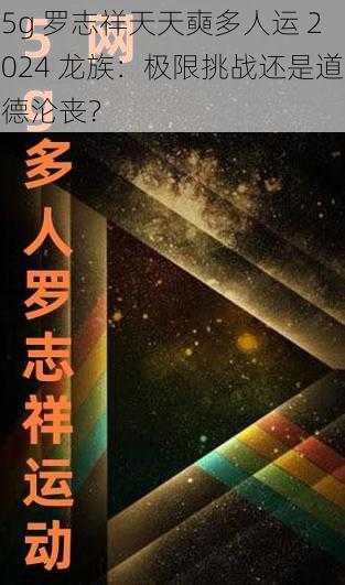 5g 罗志祥天天奭多人运 2024 龙族：极限挑战还是道德沦丧？