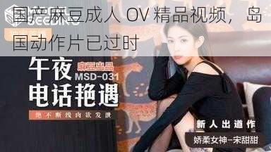 国产麻豆成人 OV 精品视频，岛国动作片已过时