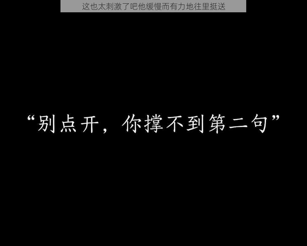 这也太刺激了吧他缓慢而有力地往里挺送