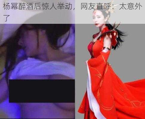 杨幂醉酒后惊人举动，网友直呼：太意外了