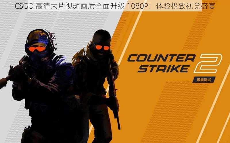 CSGO 高清大片视频画质全面升级 1080P：体验极致视觉盛宴