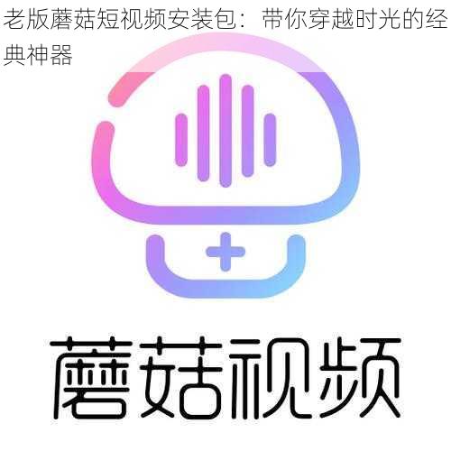 老版蘑菇短视频安装包：带你穿越时光的经典神器