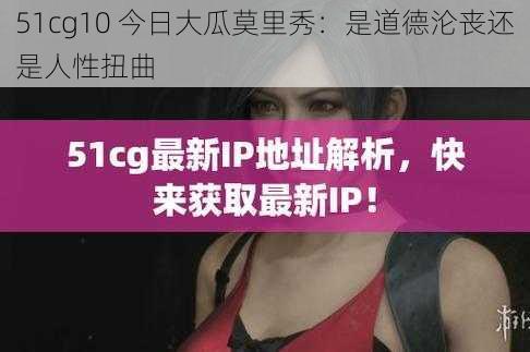 51cg10 今日大瓜莫里秀：是道德沦丧还是人性扭曲