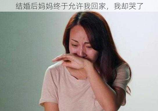 结婚后妈妈终于允许我回家，我却哭了