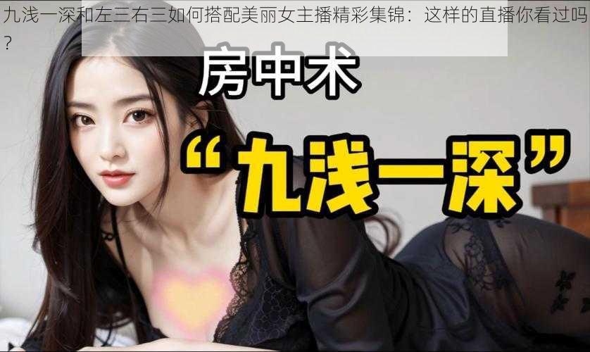 九浅一深和左三右三如何搭配美丽女主播精彩集锦：这样的直播你看过吗？