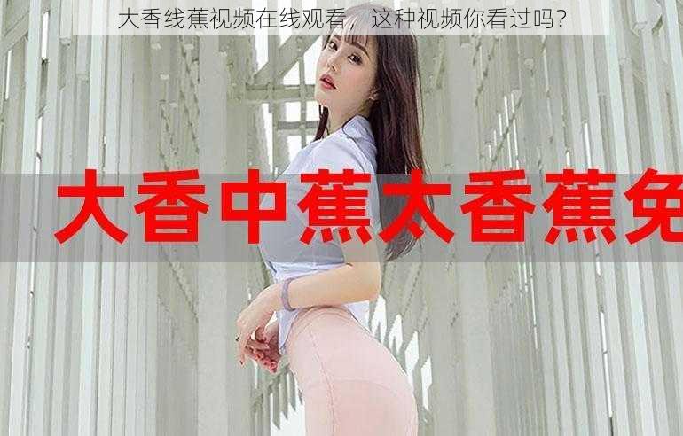 大香线蕉视频在线观看，这种视频你看过吗？