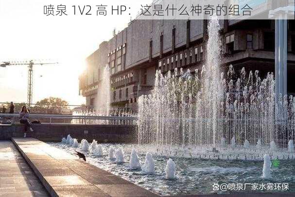 喷泉 1V2 高 HP：这是什么神奇的组合