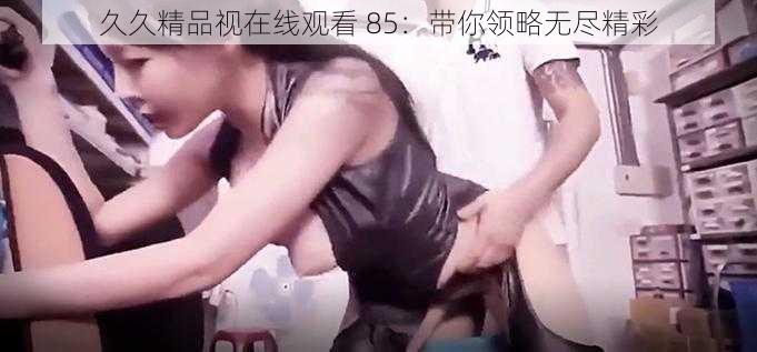 久久精品视在线观看 85：带你领略无尽精彩