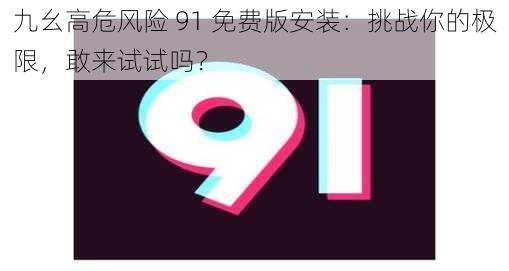 九幺高危风险 91 免费版安装：挑战你的极限，敢来试试吗？