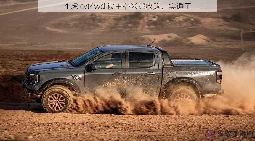 4 虎 cvt4wd 被主播米娜收购，实锤了