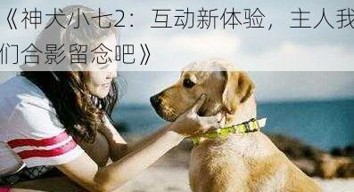 《神犬小七2：互动新体验，主人我们合影留念吧》