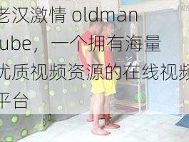 老汉激情 oldmantube，一个拥有海量优质视频资源的在线视频平台