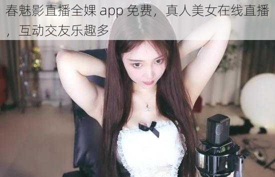 春魅影直播全婐 app 免费，真人美女在线直播，互动交友乐趣多