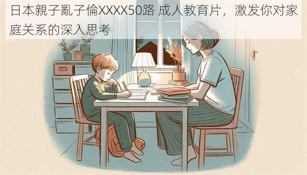 日本親子亂子倫XXXX50路 成人教育片，激发你对家庭关系的深入思考