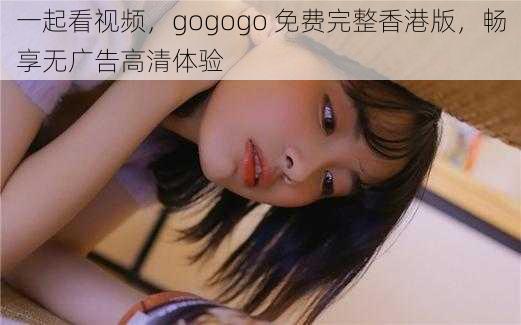 一起看视频，gogogo 免费完整香港版，畅享无广告高清体验