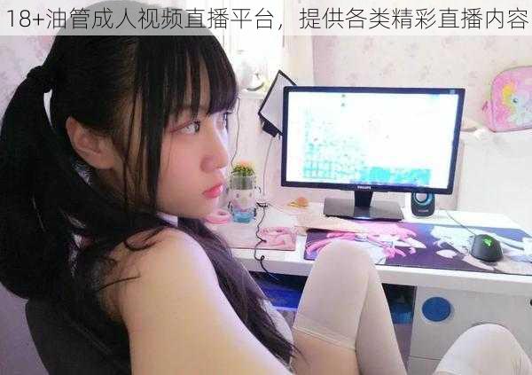 18+油管成人视频直播平台，提供各类精彩直播内容