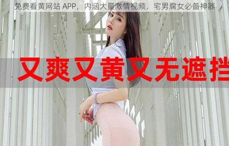 免费看黄网站 APP，内涵大量激情视频，宅男腐女必备神器