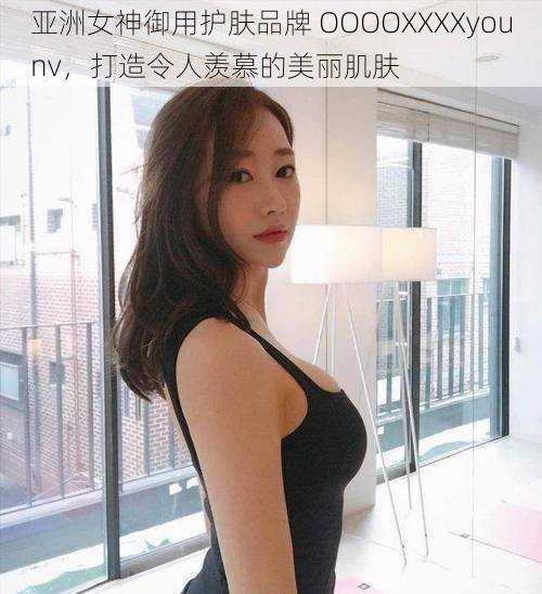 亚洲女神御用护肤品牌 OOOOXXXXyounv，打造令人羡慕的美丽肌肤