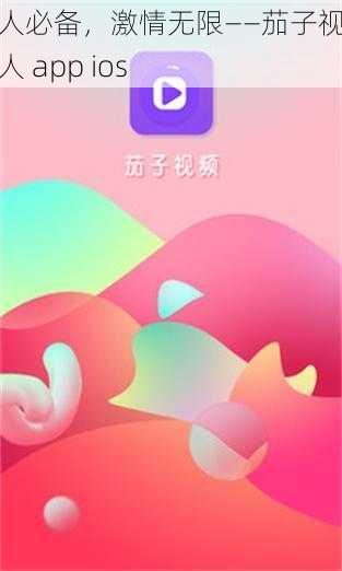 成人必备，激情无限——茄子视频成人 app ios