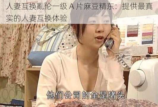 人妻互换亂伦一级 A 片麻豆精东：提供最真实的人妻互换体验