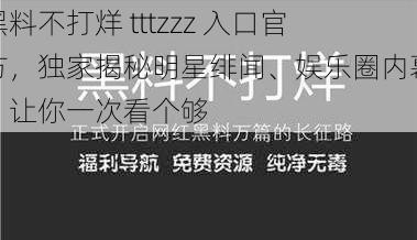 黑料不打烊 tttzzz 入口官方，独家揭秘明星绯闻、娱乐圈内幕，让你一次看个够