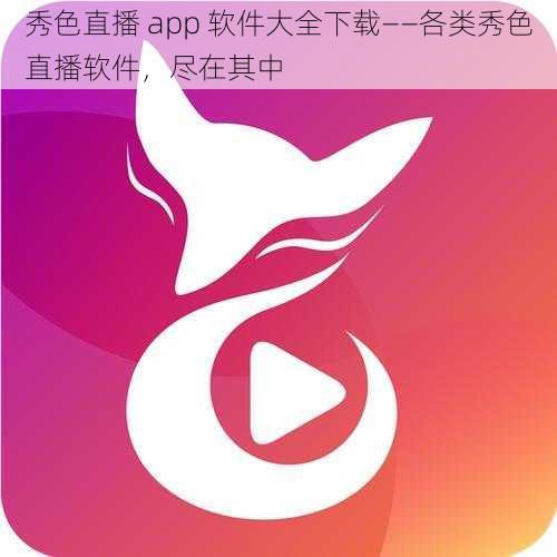 秀色直播 app 软件大全下载——各类秀色直播软件，尽在其中