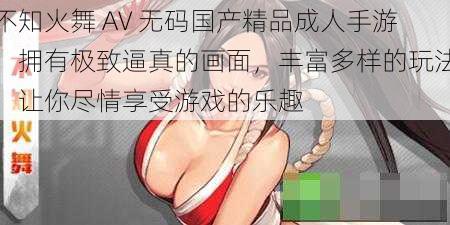 不知火舞 AV 无码国产精品成人手游，拥有极致逼真的画面，丰富多样的玩法，让你尽情享受游戏的乐趣