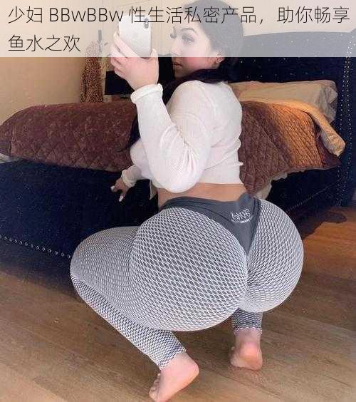 少妇 BBwBBw 性生活私密产品，助你畅享鱼水之欢