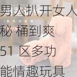 男人扒开女人秘 桶到爽 51 区多功能情趣玩具