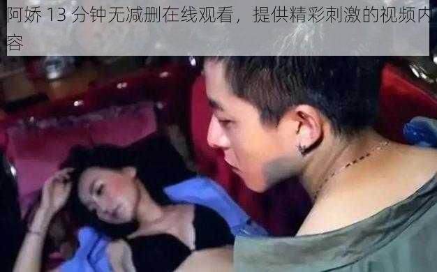 阿娇 13 分钟无减删在线观看，提供精彩刺激的视频内容