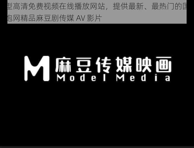 大型高清免费视频在线播放网站，提供最新、最热门的国产三炮网精品麻豆剧传媒 AV 影片