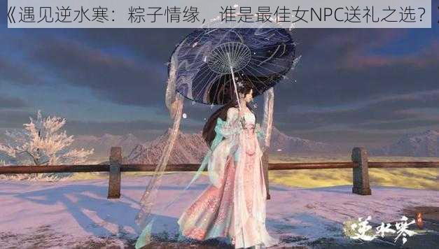 《遇见逆水寒：粽子情缘，谁是最佳女NPC送礼之选？》