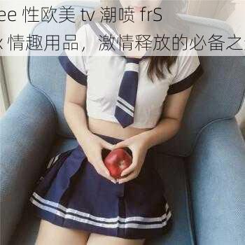 free 性欧美 tv 潮喷 frSex 情趣用品，激情释放的必备之选