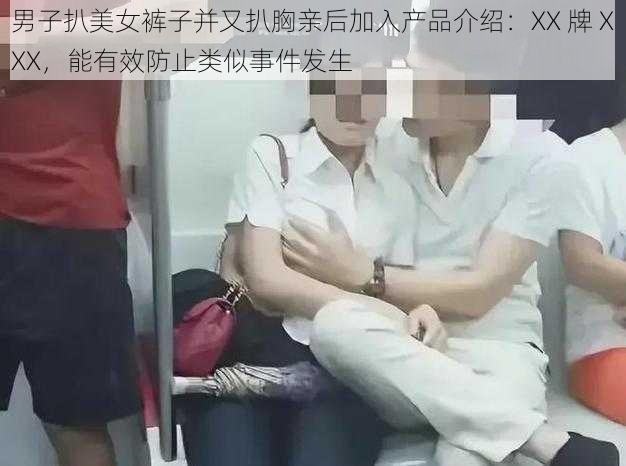 男子扒美女裤子并又扒胸亲后加入产品介绍：XX 牌 XXX，能有效防止类似事件发生