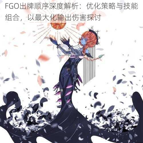 FGO出牌顺序深度解析：优化策略与技能组合，以最大化输出伤害探讨