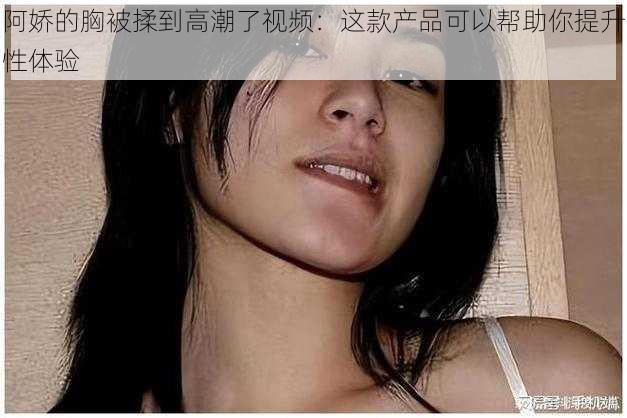 阿娇的胸被揉到高潮了视频：这款产品可以帮助你提升性体验