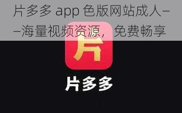 片多多 app 色版网站成人——海量视频资源，免费畅享