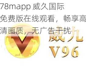 78mapp 威久国际免费版在线观看，畅享高清画质，无广告干扰