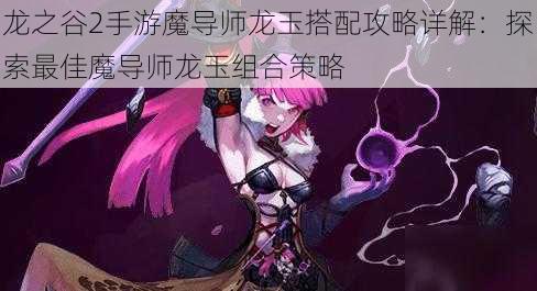 龙之谷2手游魔导师龙玉搭配攻略详解：探索最佳魔导师龙玉组合策略