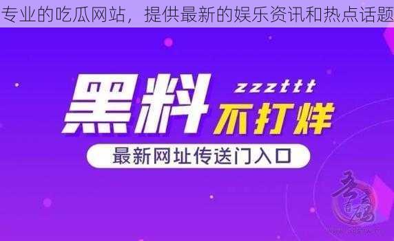 专业的吃瓜网站，提供最新的娱乐资讯和热点话题