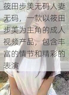 筱田步美无码人妻无码，一款以筱田步美为主角的成人视频产品，包含丰富的情节和精彩的表演