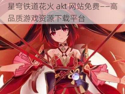 星穹铁道花火 akt 网站免费——高品质游戏资源下载平台