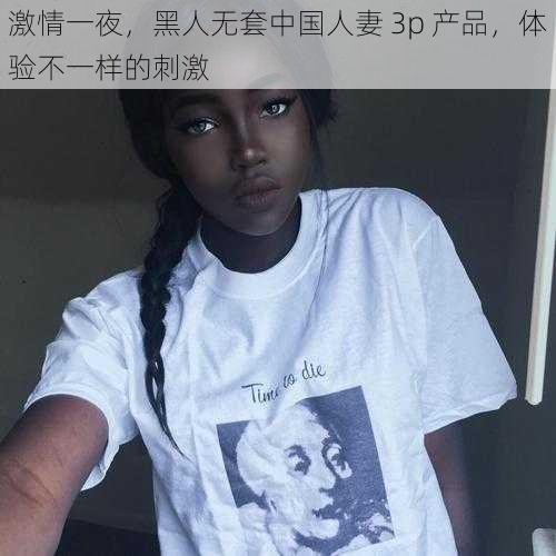 激情一夜，黑人无套中国人妻 3p 产品，体验不一样的刺激