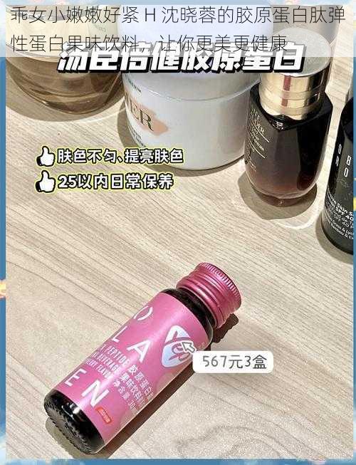 乖女小嫩嫩好紧 H 沈晓蓉的胶原蛋白肽弹性蛋白果味饮料，让你更美更健康