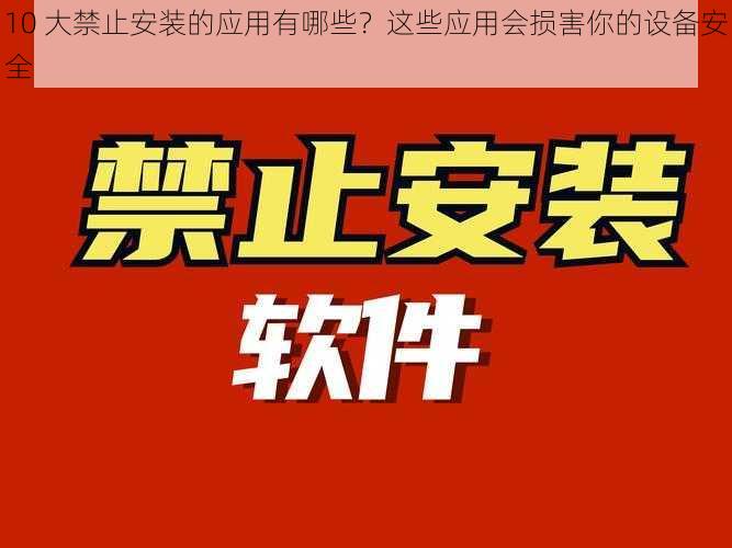 10 大禁止安装的应用有哪些？这些应用会损害你的设备安全