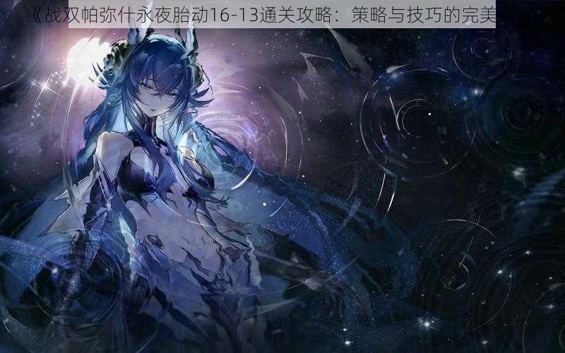 《战双帕弥什永夜胎动16-13通关攻略：策略与技巧的完美结合》