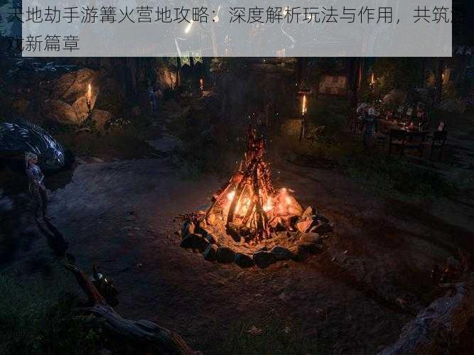 天地劫手游篝火营地攻略：深度解析玩法与作用，共筑游戏新篇章